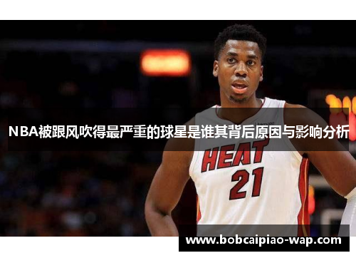 NBA被跟风吹得最严重的球星是谁其背后原因与影响分析