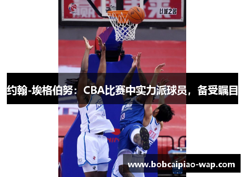 约翰-埃格伯努：CBA比赛中实力派球员，备受瞩目