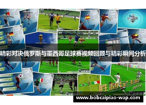 精彩对决俄罗斯与墨西哥足球赛视频回顾与精彩瞬间分析