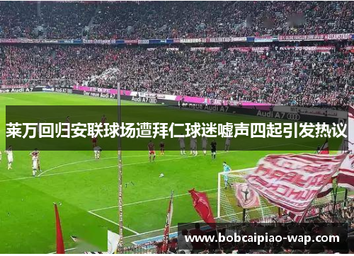 莱万回归安联球场遭拜仁球迷嘘声四起引发热议