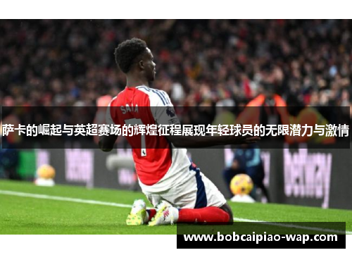 萨卡的崛起与英超赛场的辉煌征程展现年轻球员的无限潜力与激情