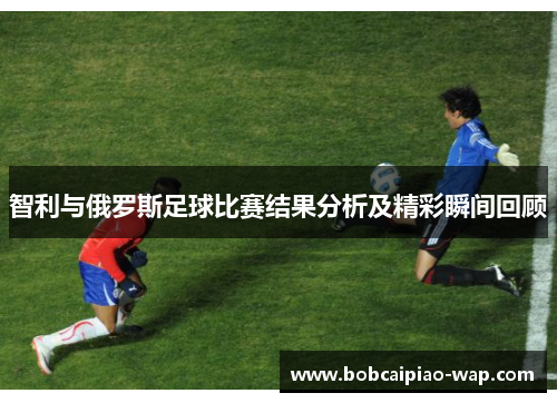 智利与俄罗斯足球比赛结果分析及精彩瞬间回顾